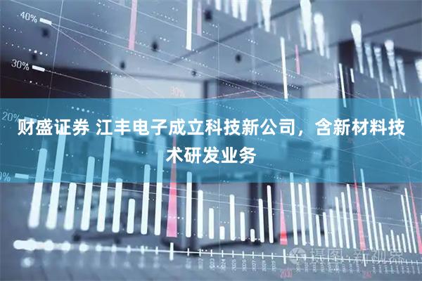 财盛证券 江丰电子成立科技新公司，含新材料技术研发业务