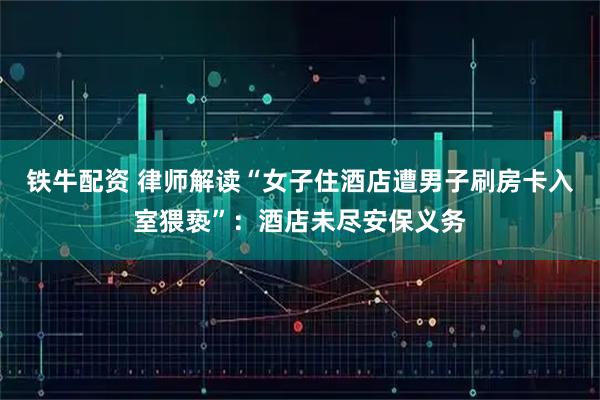 铁牛配资 律师解读“女子住酒店遭男子刷房卡入室猥亵”：酒店未尽安保义务