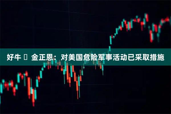 好牛 ​金正恩：对美国危险军事活动已采取措施