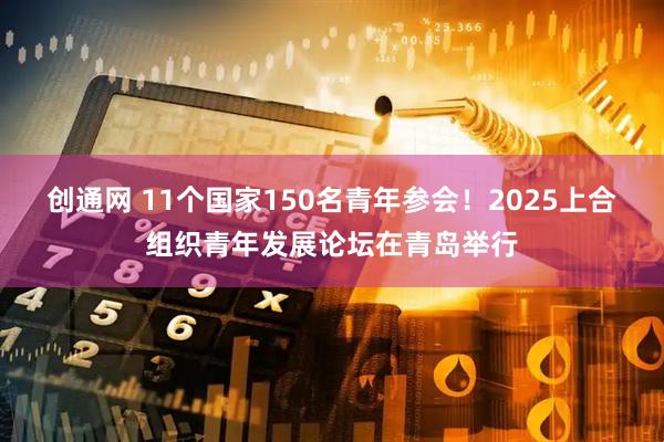 创通网 11个国家150名青年参会！2025上合组织青年发展论坛在青岛举行