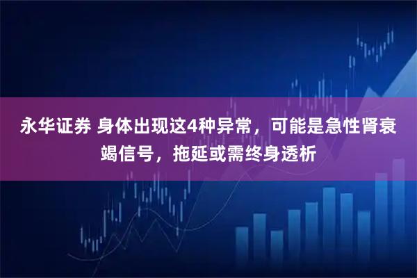 永华证券 身体出现这4种异常，可能是急性肾衰竭信号，拖延或需终身透析