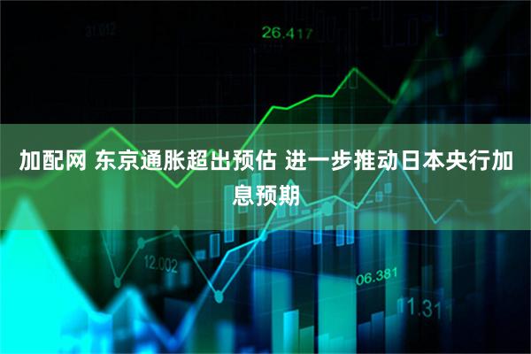 加配网 东京通胀超出预估 进一步推动日本央行加息预期