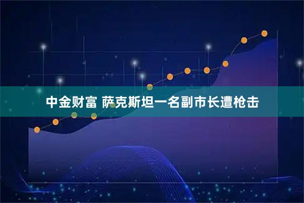 中金财富 萨克斯坦一名副市长遭枪击