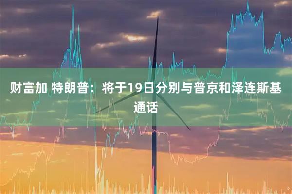 财富加 特朗普：将于19日分别与普京和泽连斯基通话