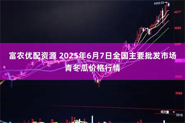 富农优配资源 2025年6月7日全国主要批发市场青冬瓜价格行情