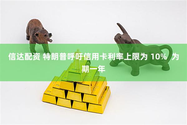 信达配资 特朗普呼吁信用卡利率上限为 10%  为期一年