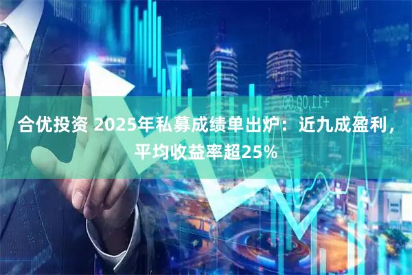 合优投资 2025年私募成绩单出炉：近九成盈利，平均收益率超25%