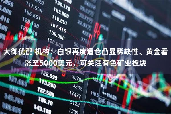 大御优配 机构：白银再度逼仓凸显稀缺性、黄金看涨至5000美元，可关注有色矿业板块