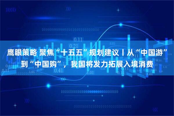 鹰眼策略 聚焦“十五五”规划建议丨从“中国游”到“中国购”，我国将发力拓展入境消费
