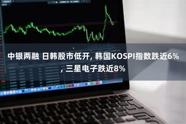 中银两融 日韩股市低开, 韩国KOSPI指数跌近6%, 三星电子跌近8%