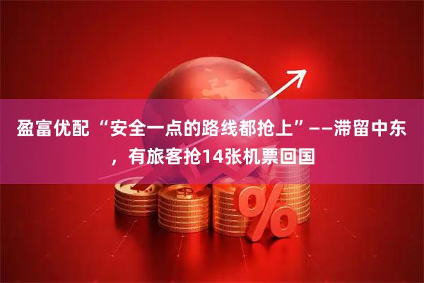 盈富优配 “安全一点的路线都抢上”——滞留中东，有旅客抢14张机票回国