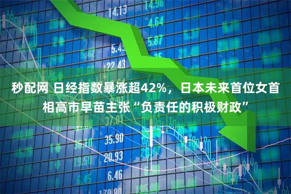 秒配网 日经指数暴涨超42%，日本未来首位女首相高市早苗主张“负责任的积极财政”
