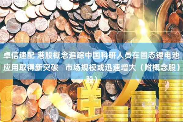 卓信速配 港股概念追踪中国科研人员在固态锂电池应用取得新突破   市场规模或迅速增大（附概念股）