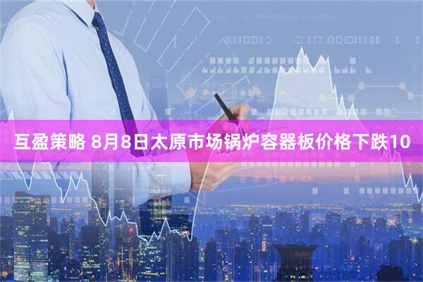 互盈策略 8月8日太原市场锅炉容器板价格下跌10