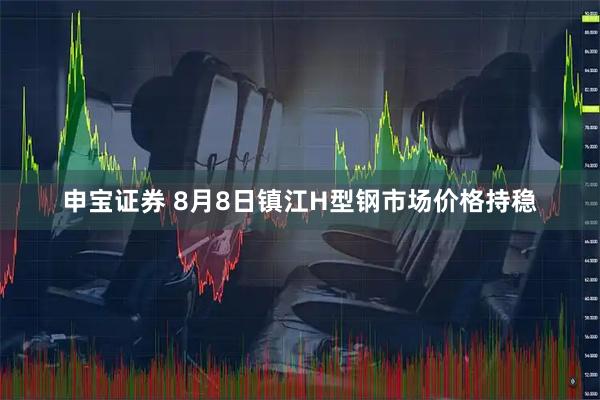 申宝证券 8月8日镇江H型钢市场价格持稳