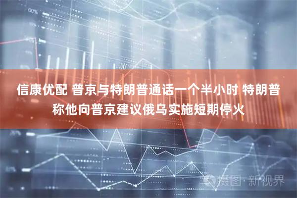 信康优配 普京与特朗普通话一个半小时 特朗普称他向普京建议俄乌实施短期停火