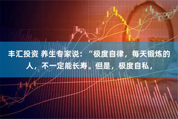丰汇投资 养生专家说：“极度自律，每天锻炼的人，不一定能长寿。但是，极度自私，