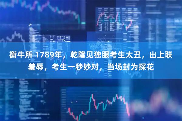 衡牛所 1789年，乾隆见独眼考生太丑，出上联羞辱，考生一秒妙对，当场封为探花