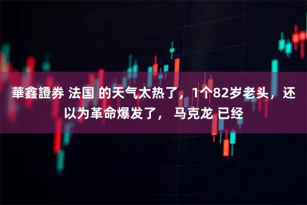 華鑫證券 法国 的天气太热了，1个82岁老头，还以为革命爆发了， 马克龙 已经