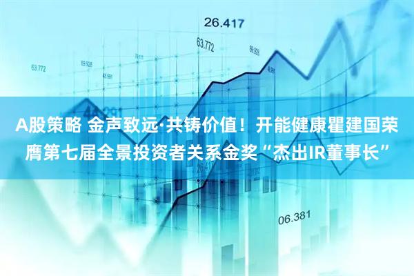 A股策略 金声致远·共铸价值！开能健康瞿建国荣膺第七届全景投资者关系金奖“杰出IR董事长”